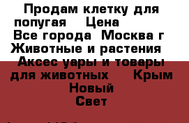 Продам клетку для попугая. › Цена ­ 3 000 - Все города, Москва г. Животные и растения » Аксесcуары и товары для животных   . Крым,Новый Свет